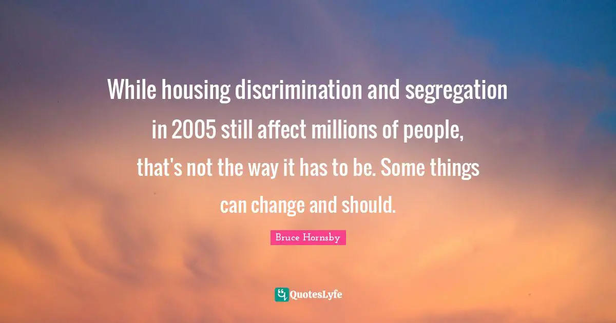 While housing discrimination and segregation in 2005 still affect millions of people, that's not the way it has to be. Some things can change and should.