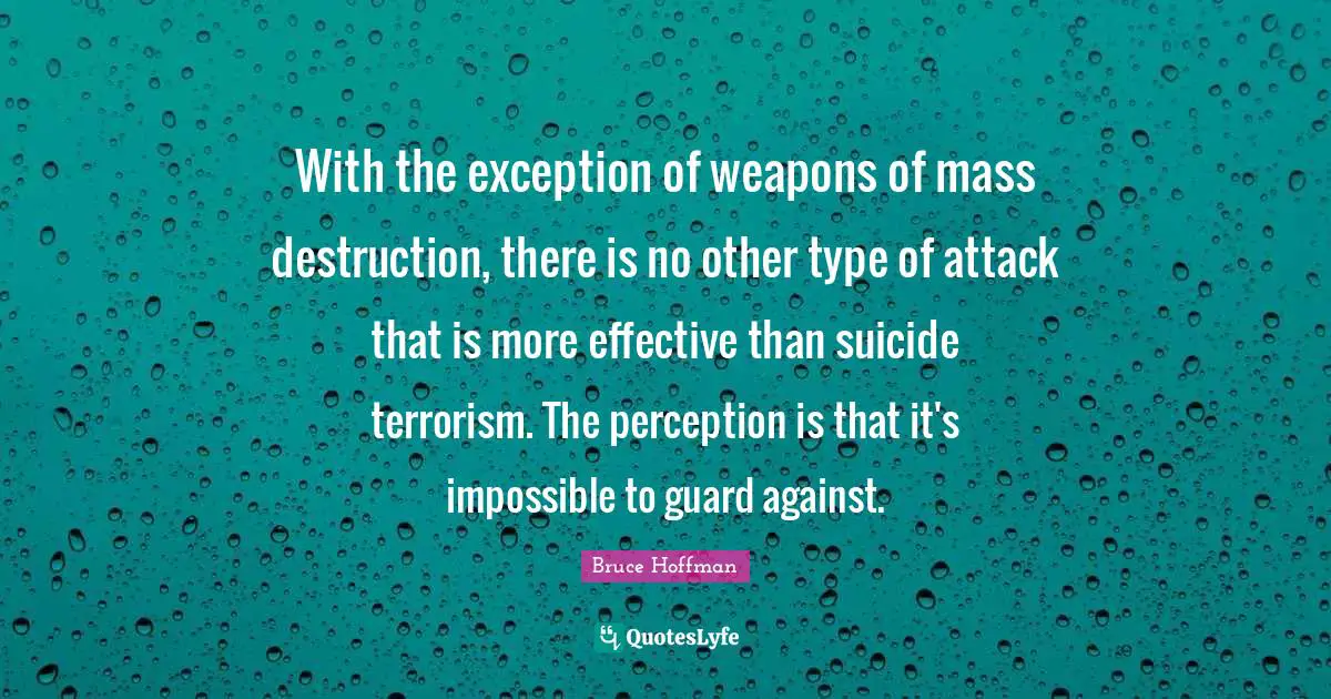 With the exception of weapons of mass destruction, there is no other type of attack that is more effective than suicide terrorism. The perception is that it's impossible to guard against.