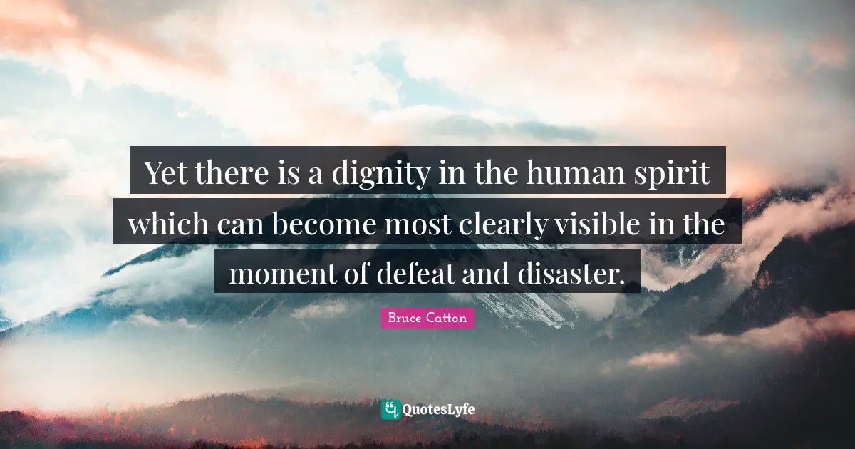 Yet there is a dignity in the human spirit which can become most clearly visible in the moment of defeat and disaster.