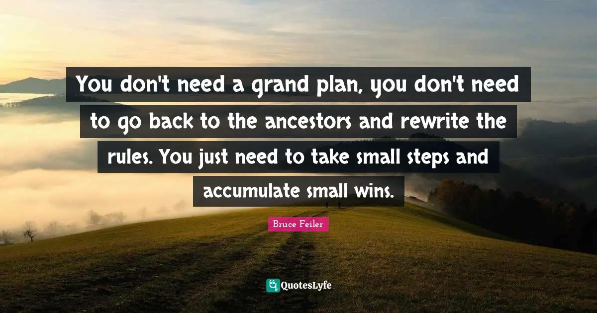 Small Steps Quotes: "You don't need a grand plan, you don't need to go back to the ancestors and rewrite the rules. You just need to take small steps and accumulate small wins."