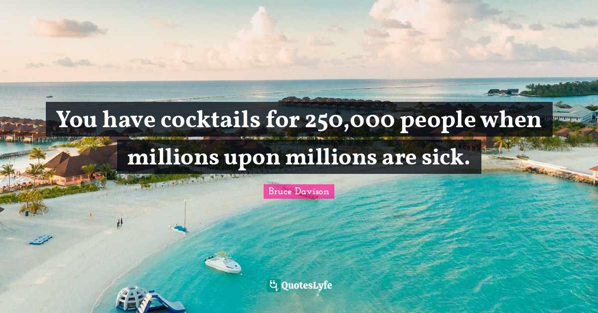 You have cocktails for 250,000 people when millions upon millions are