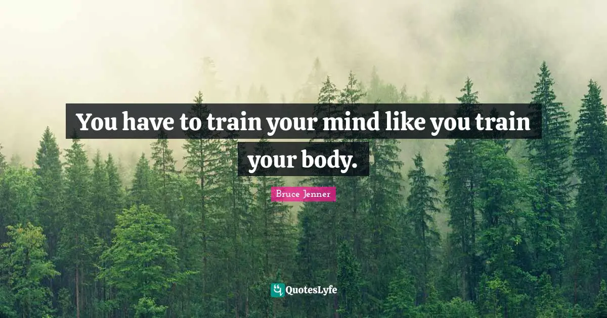You have to train your mind like you train your body.
