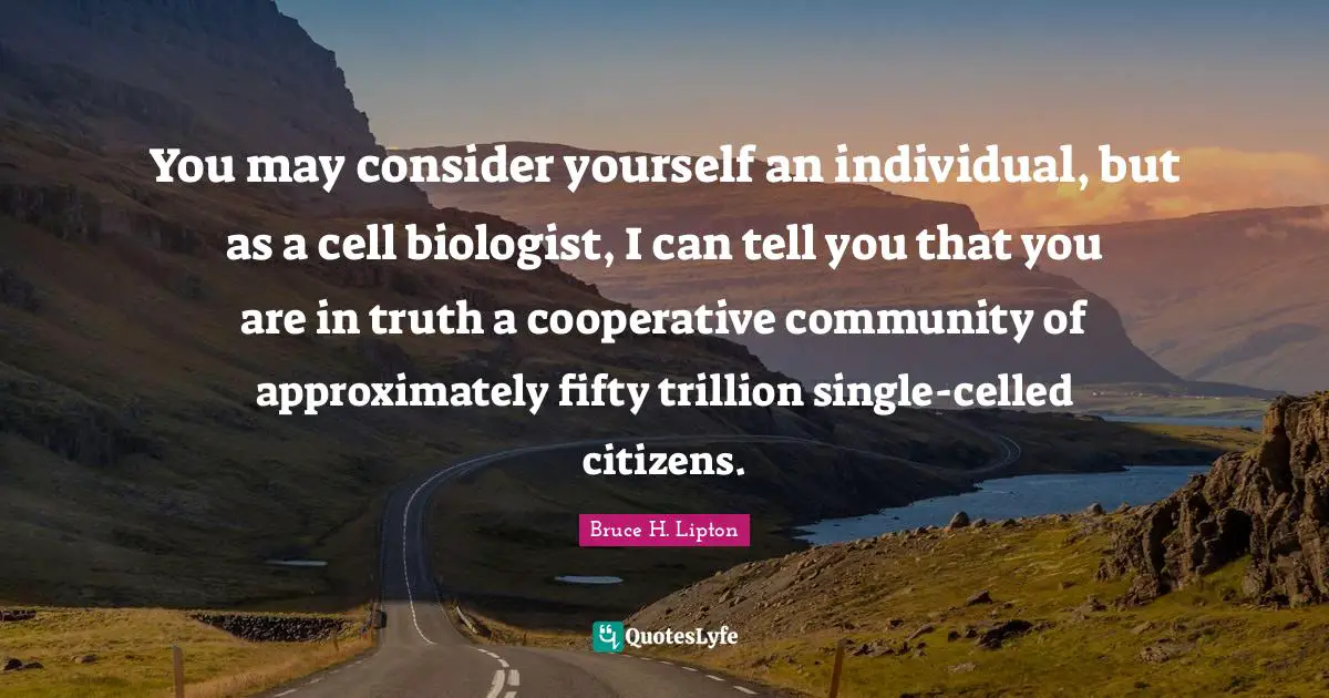 Citizens Quotes: "You may consider yourself an individual, but as a cell biologist, I can tell you that you are in truth a cooperative community of approximately fifty trillion single-celled citizens."