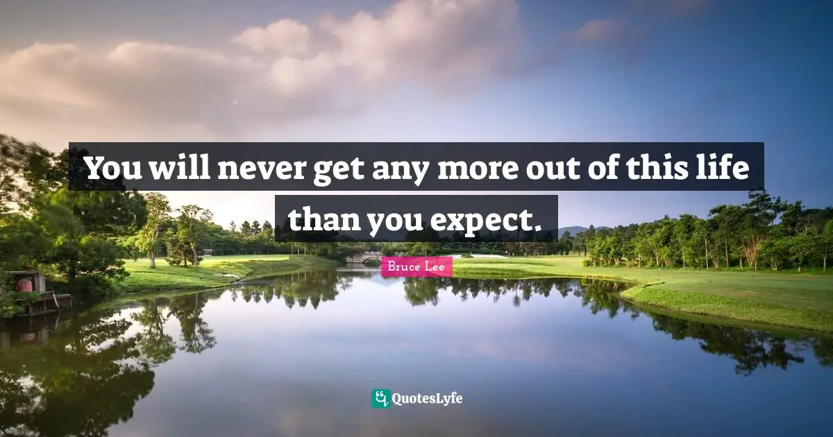 You will never get any more out of this life than you expect.