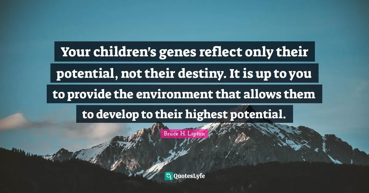 Your children's genes reflect only their potential, not their destiny. It is up to you to provide the environment that allows them to develop to their highest potential.