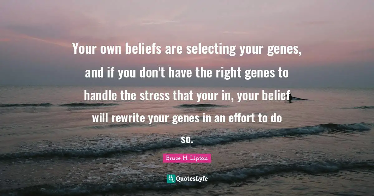 Your own beliefs are selecting your genes, and if you don't have the right genes to handle the stress that your in, your belief will rewrite your genes in an effort to do so.
