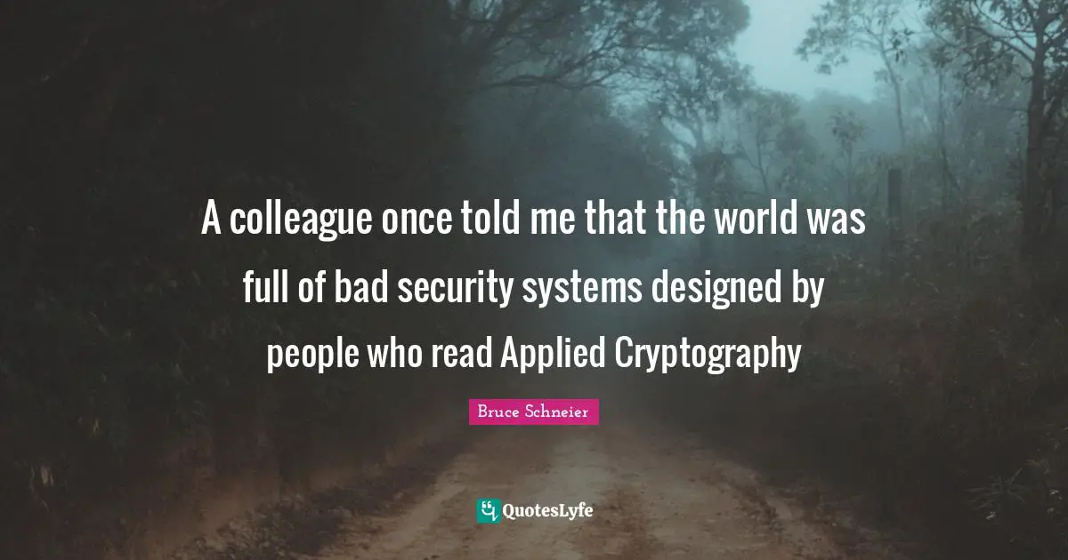 Bruce Schneier Quotes: "A colleague once told me that the world was full of bad security systems designed by people who read Applied Cryptography"