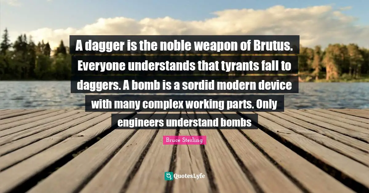 A dagger is the noble weapon of Brutus. Everyone understands that tyrants fall to daggers. A bomb is a sordid modern device with many complex working parts. Only engineers understand bombs
