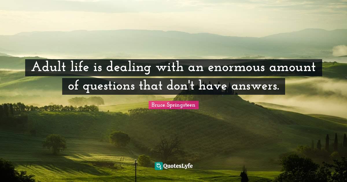 Adult life is dealing with an enormous amount of questions that don't have answers.