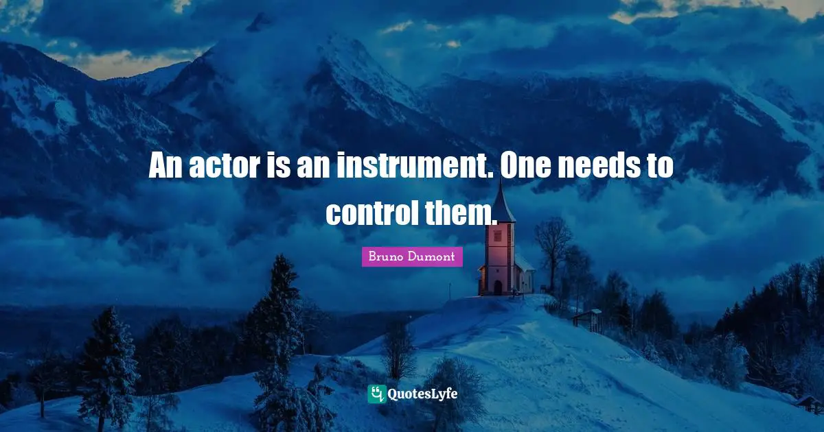 An actor is an instrument. One needs to control them.