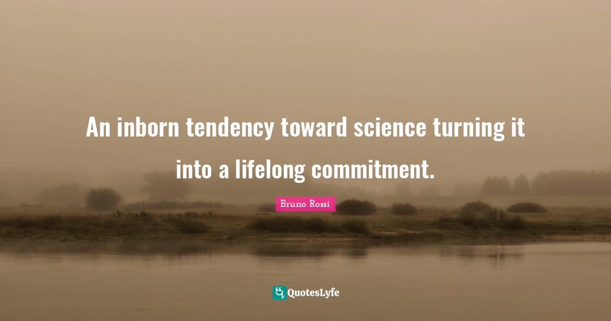 An inborn tendency toward science turning it into a lifelong commitment.
