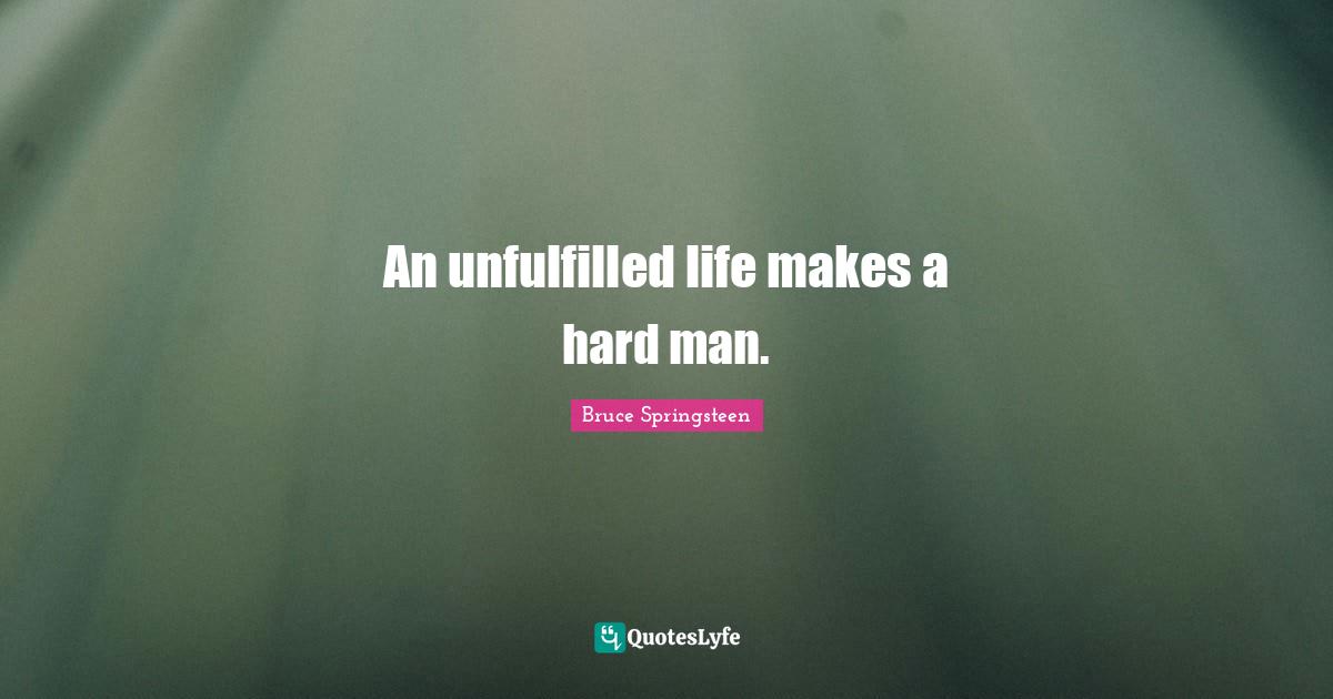 An unfulfilled life makes a hard man.