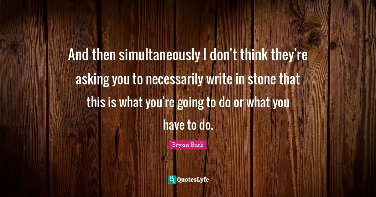And then simultaneously I don't think they're asking you to necessarily write in stone that this is what you're going to do or what you have to do.