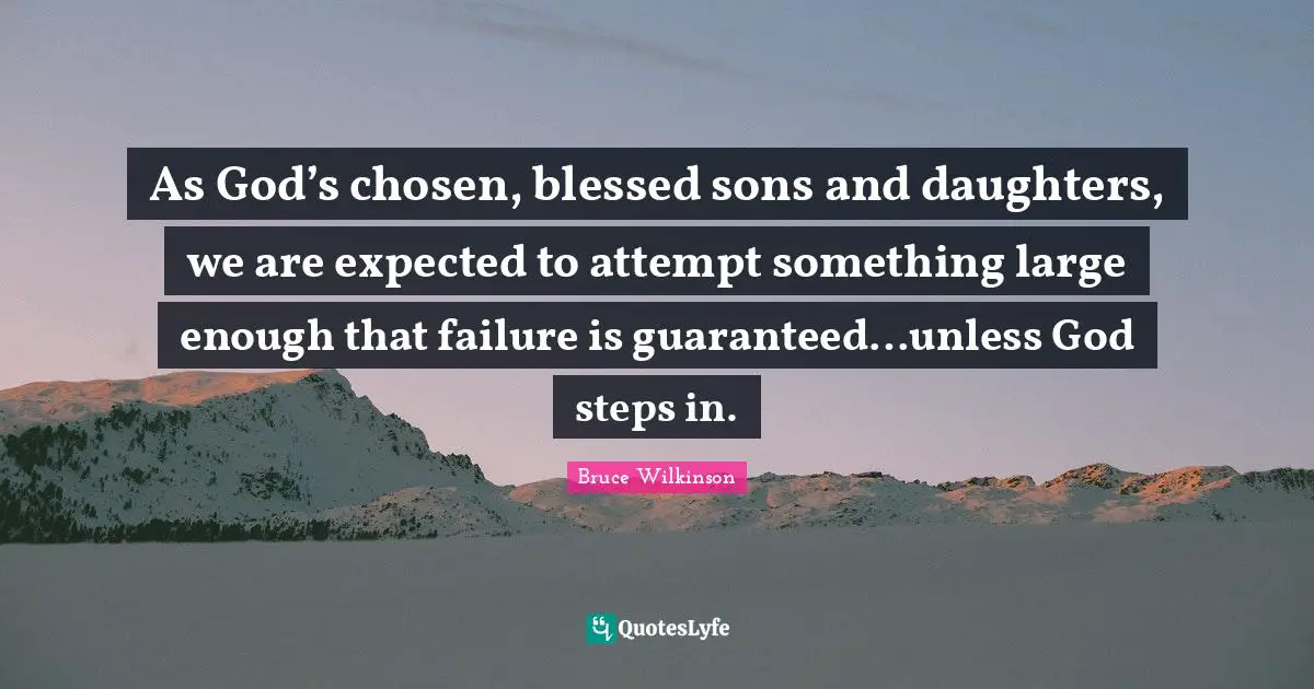 As God’s chosen, blessed sons and daughters, we are expected to attempt something large enough that failure is guaranteed…unless God steps in.