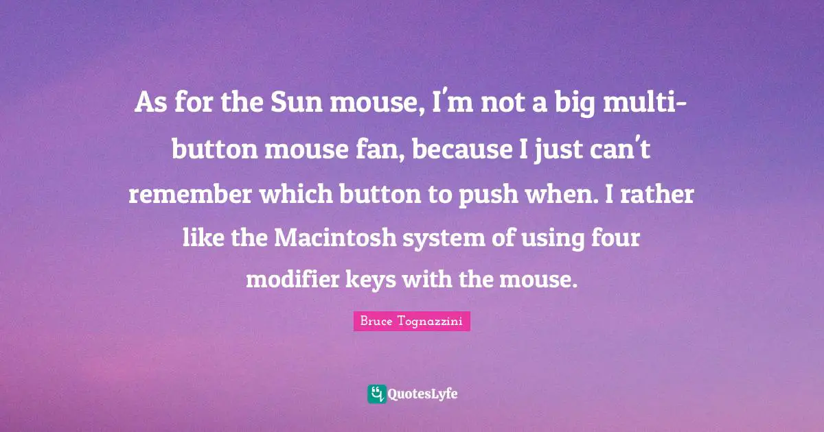 Bruce Tognazzini Quotes: "As for the Sun mouse, I'm not a big multi-button mouse fan, because I just can't remember which button to push when. I rather like the Macintosh system of using four modifier keys with the mouse."