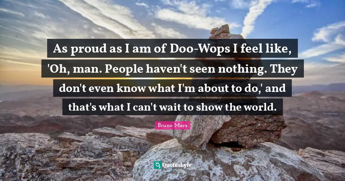 As proud as I am of Doo-Wops I feel like, 'Oh, man. People haven't seen nothing. They don't even know what I'm about to do,' and that's what I can't wait to show the world.
