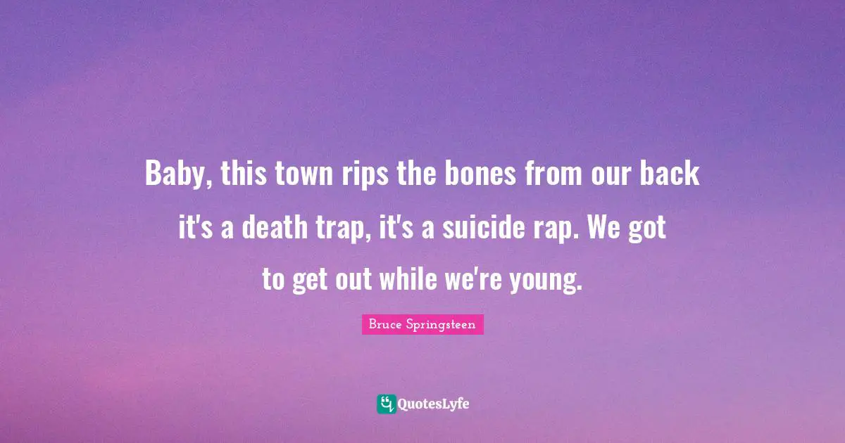 Baby, this town rips the bones from our back it's a death trap, it's a suicide rap. We got to get out while we're young.