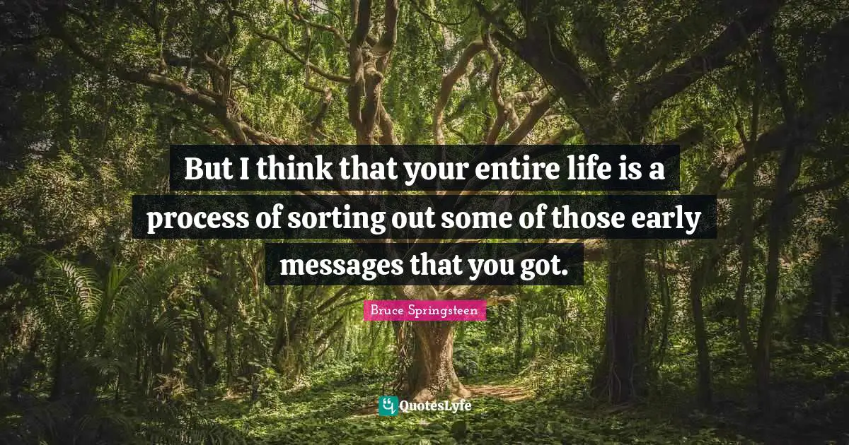 But I think that your entire life is a process of sorting out some of those early messages that you got.