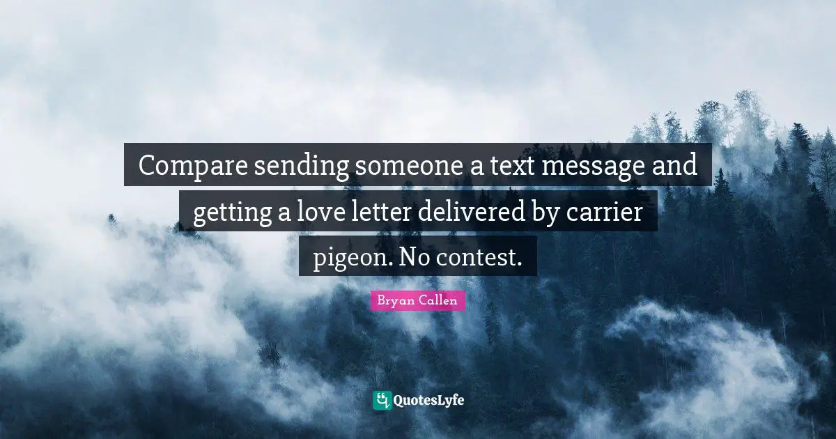 Bryan Callen Quotes: "Compare sending someone a text message and getting a love letter delivered by carrier pigeon. No contest."