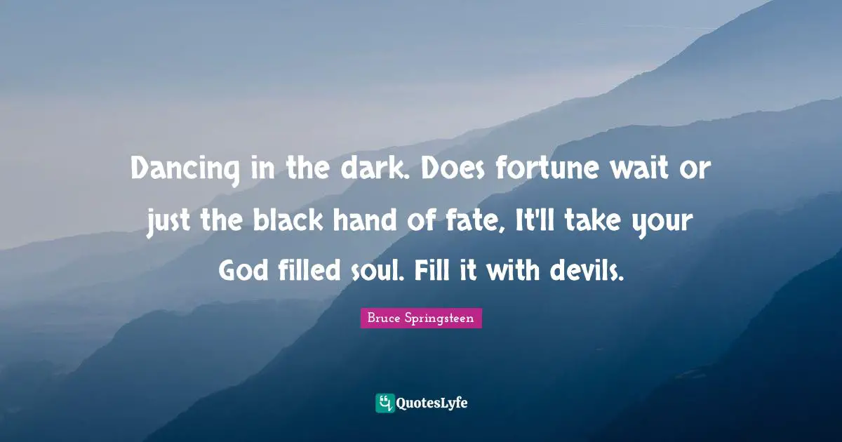 Dancing in the dark. Does fortune wait or just the black hand of fate, It'll take your God filled soul. Fill it with devils.