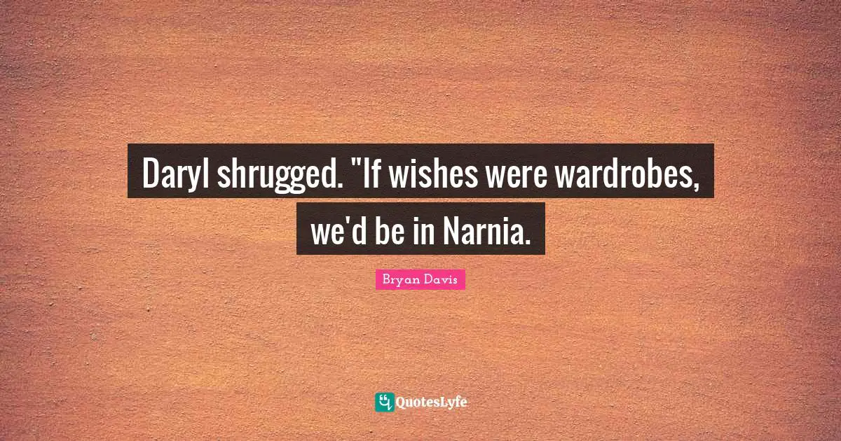 Daryl shrugged. "If wishes were wardrobes, we'd be in Narnia.