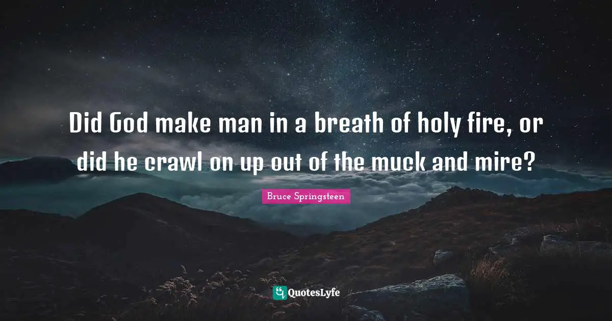 Did God make man in a breath of holy fire, or did he crawl on up out of the muck and mire?