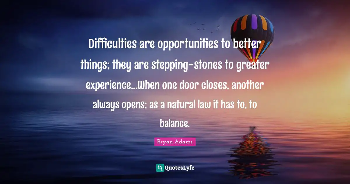 Stones Quotes: "Difficulties are opportunities to better things; they are stepping-stones to greater experience...When one door closes, another always opens; as a natural law it has to, to balance."