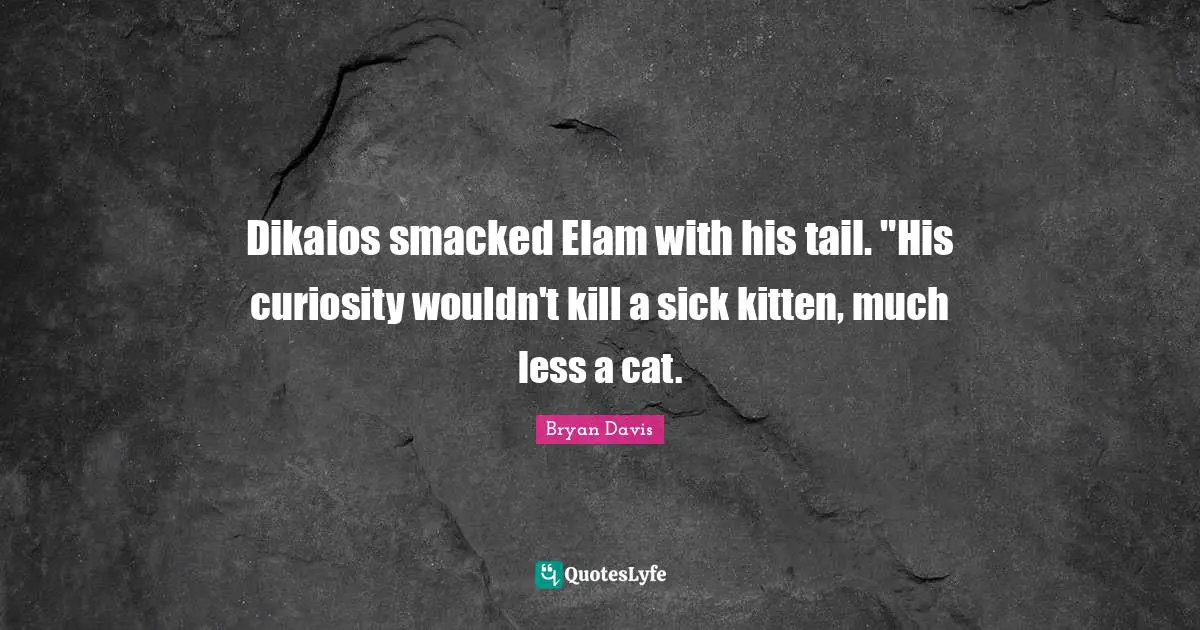 Dikaios smacked Elam with his tail. "His curiosity wouldn't kill a sick kitten, much less a cat.