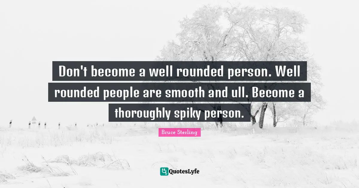 Don't become a well rounded person. Well rounded people are smooth and ull. Become a thoroughly spiky person.