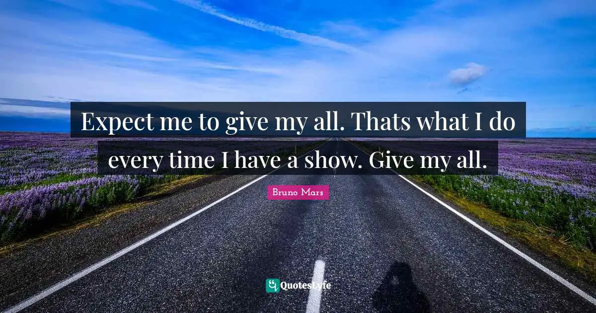 Expect me to give my all. Thats what I do every time I have a show. Give my all.