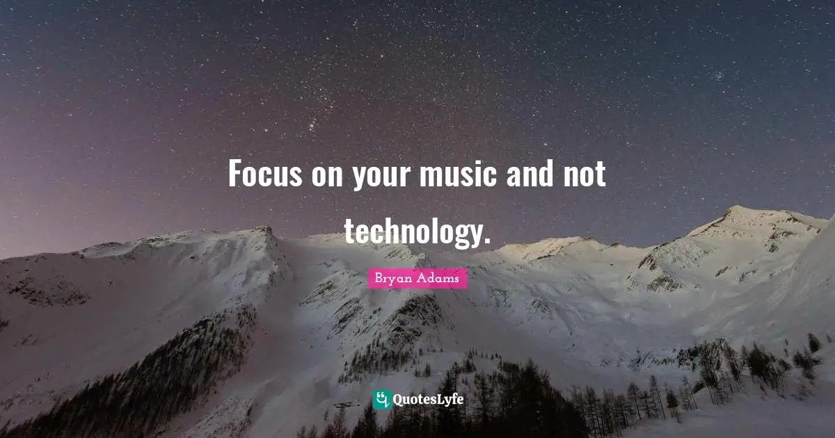 Focus on your music and not technology.