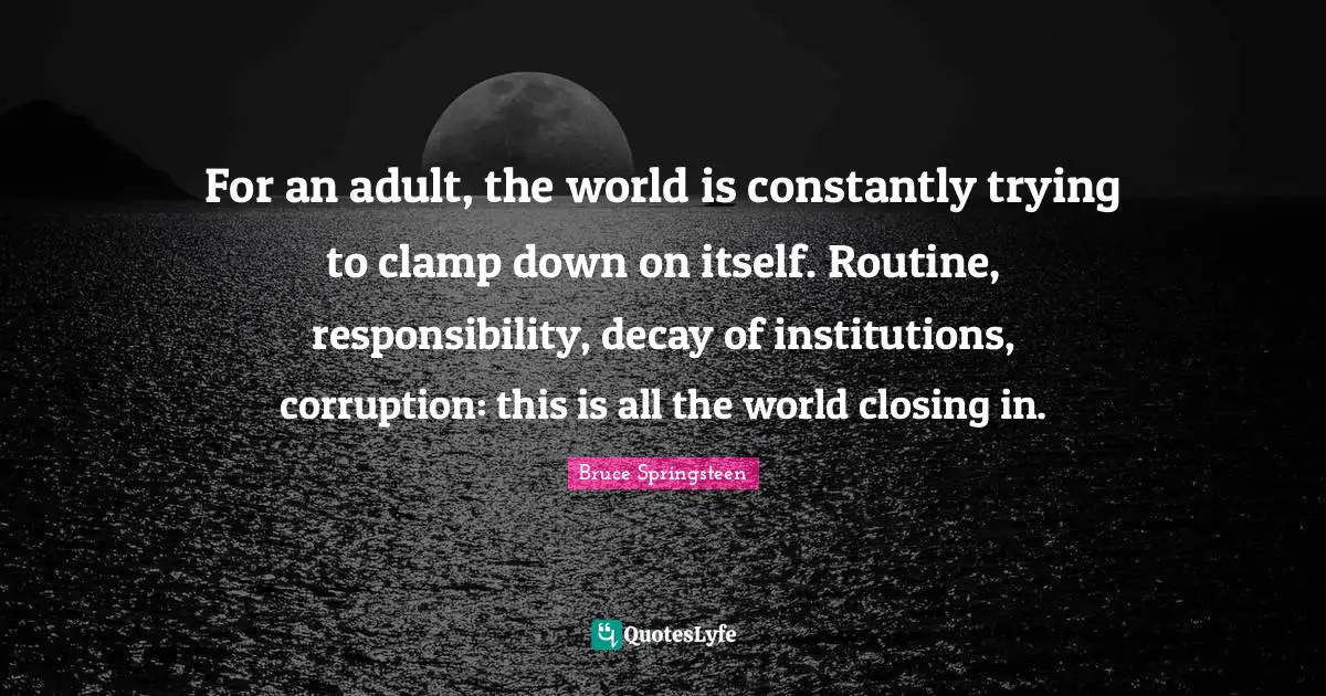 For an adult, the world is constantly trying to clamp down on itself. Routine, responsibility, decay of institutions, corruption: this is all the world closing in.