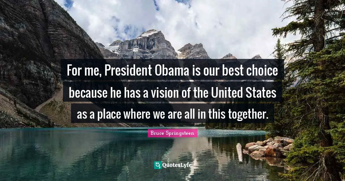 For me, President Obama is our best choice because he has a vision of the United States as a place where we are all in this together.