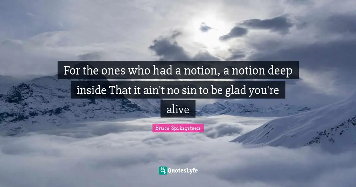 For the ones who had a notion, a notion deep inside That it ain't no sin to be glad you're alive