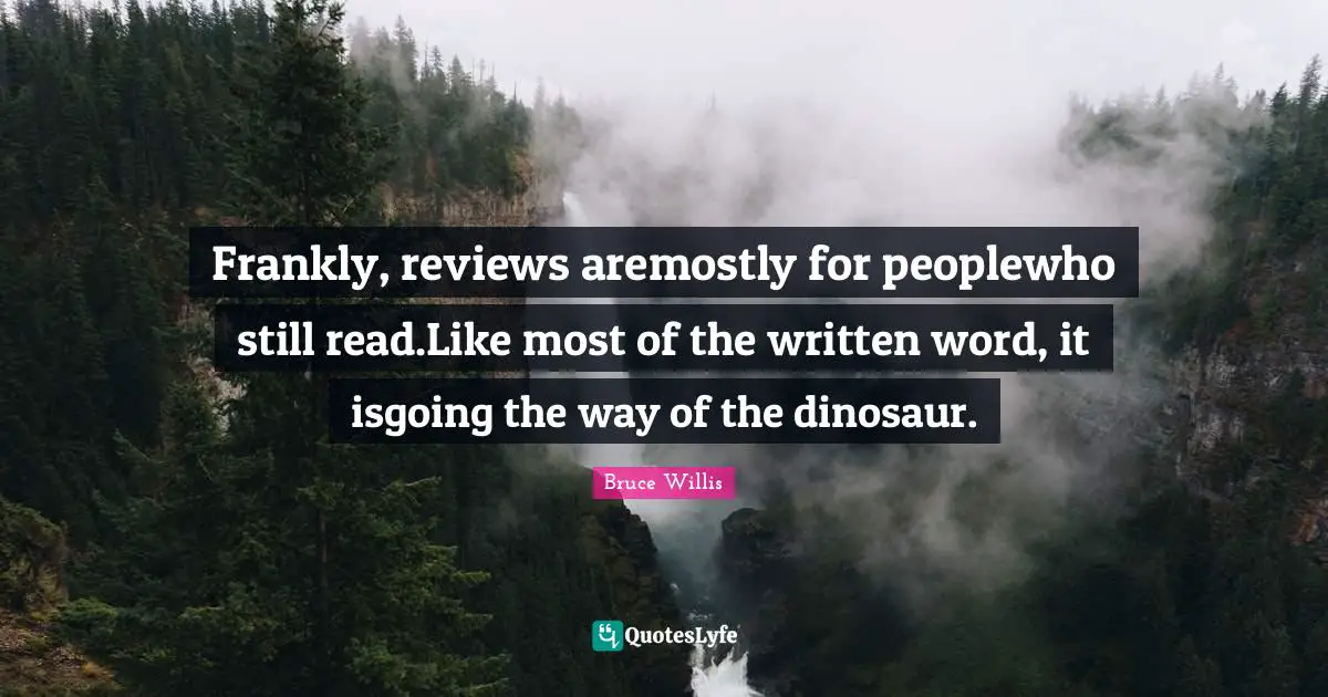 Frankly, reviews aremostly for peoplewho still read.Like most of the written word, it isgoing the way of the dinosaur.
