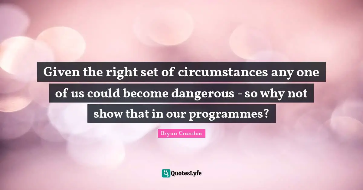 Programmes Quotes: "Given the right set of circumstances any one of us could become dangerous - so why not show that in our programmes?"