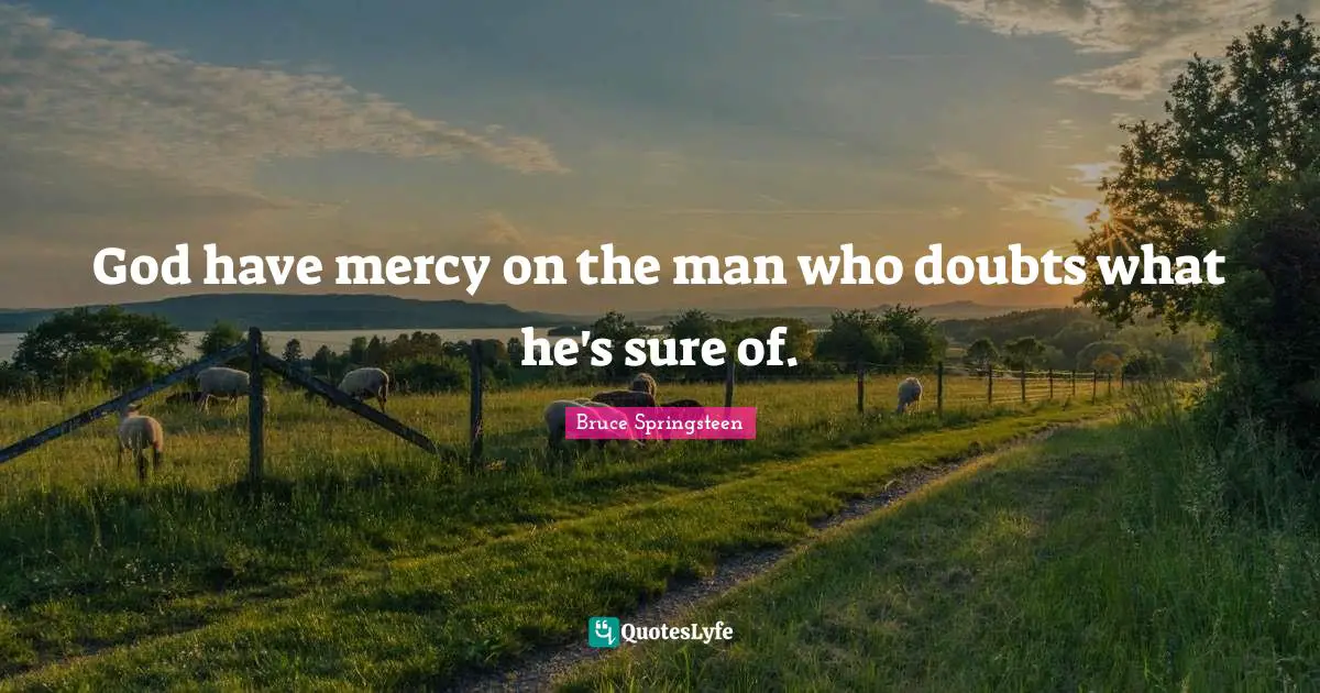 God have mercy on the man who doubts what he's sure of.
