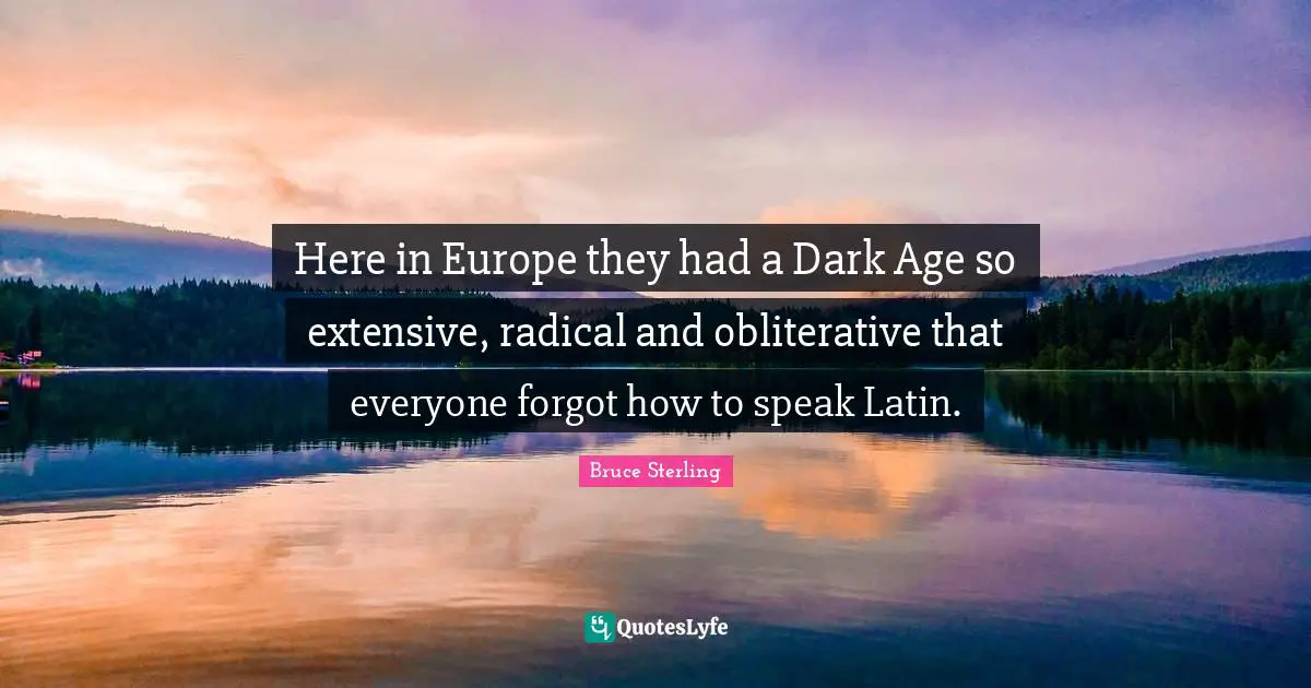 Here in Europe they had a Dark Age so extensive, radical and obliterative that everyone forgot how to speak Latin.