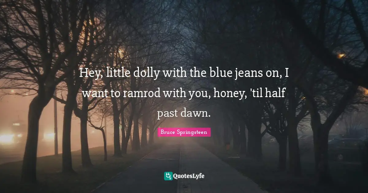 Hey, little dolly with the blue jeans on, I want to ramrod with you, honey, 'til half past dawn.