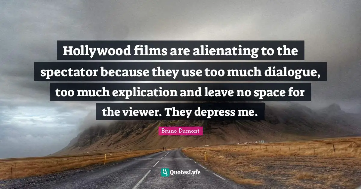 Hollywood films are alienating to the spectator because they use too much dialogue, too much explication and leave no space for the viewer. They depress me.