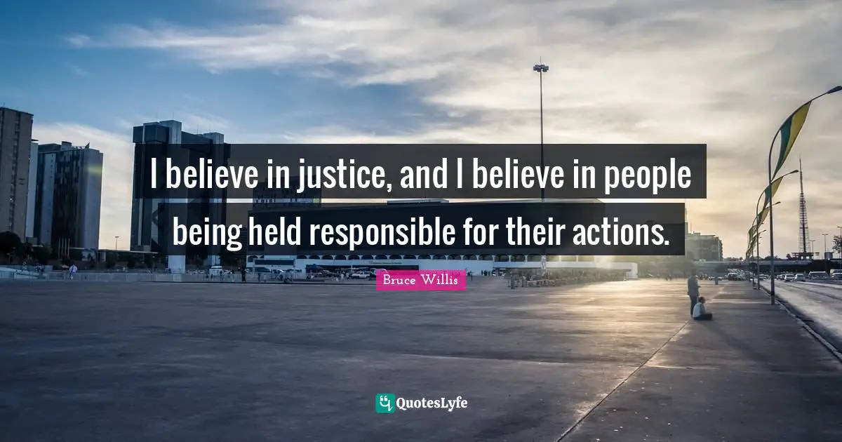 I believe in justice, and I believe in people being held responsible for their actions.