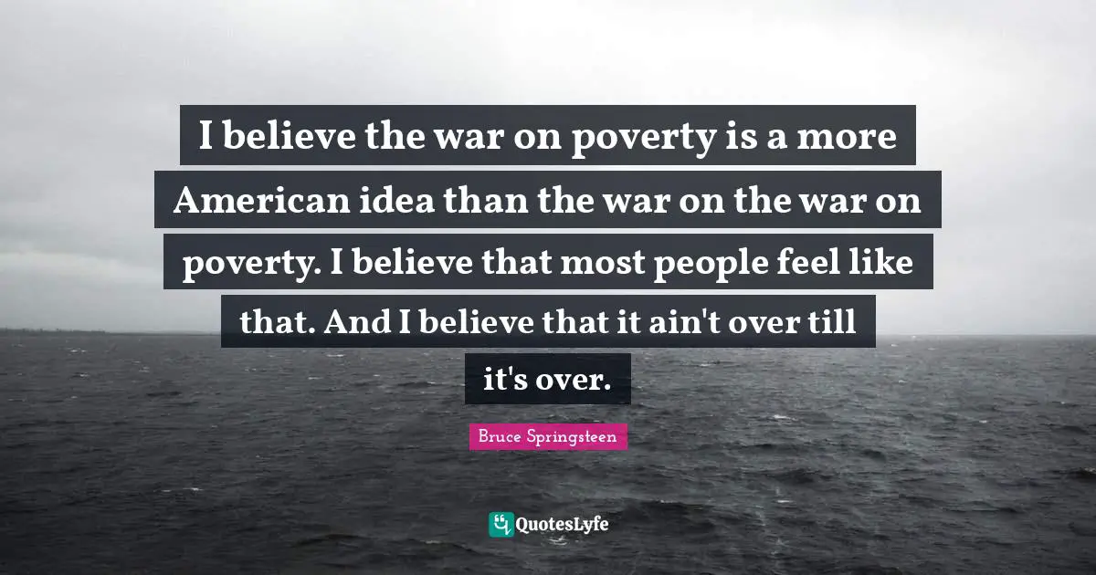 I believe the war on poverty is a more American idea than the war on the war on poverty. I believe that most people feel like that. And I believe that it ain't over till it's over.