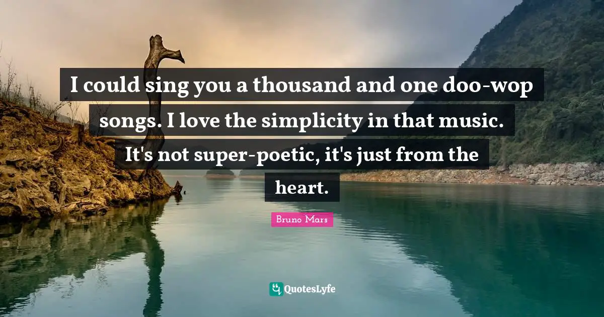 I could sing you a thousand and one doo-wop songs. I love the simplicity in that music. It's not super-poetic, it's just from the heart.