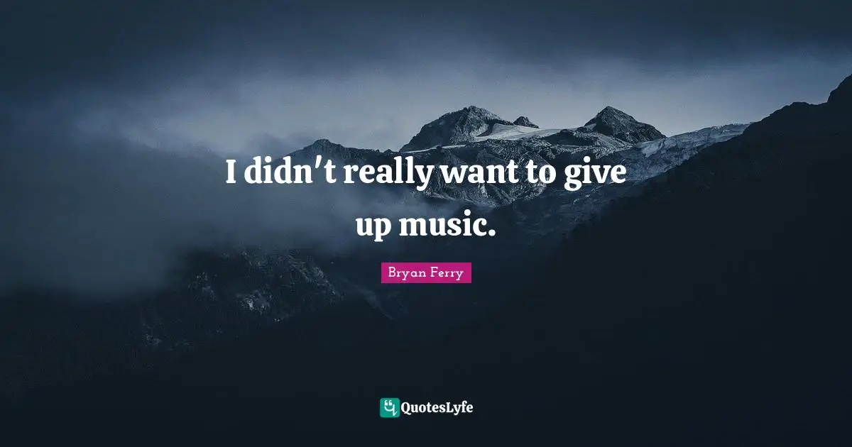 I didn't really want to give up music.