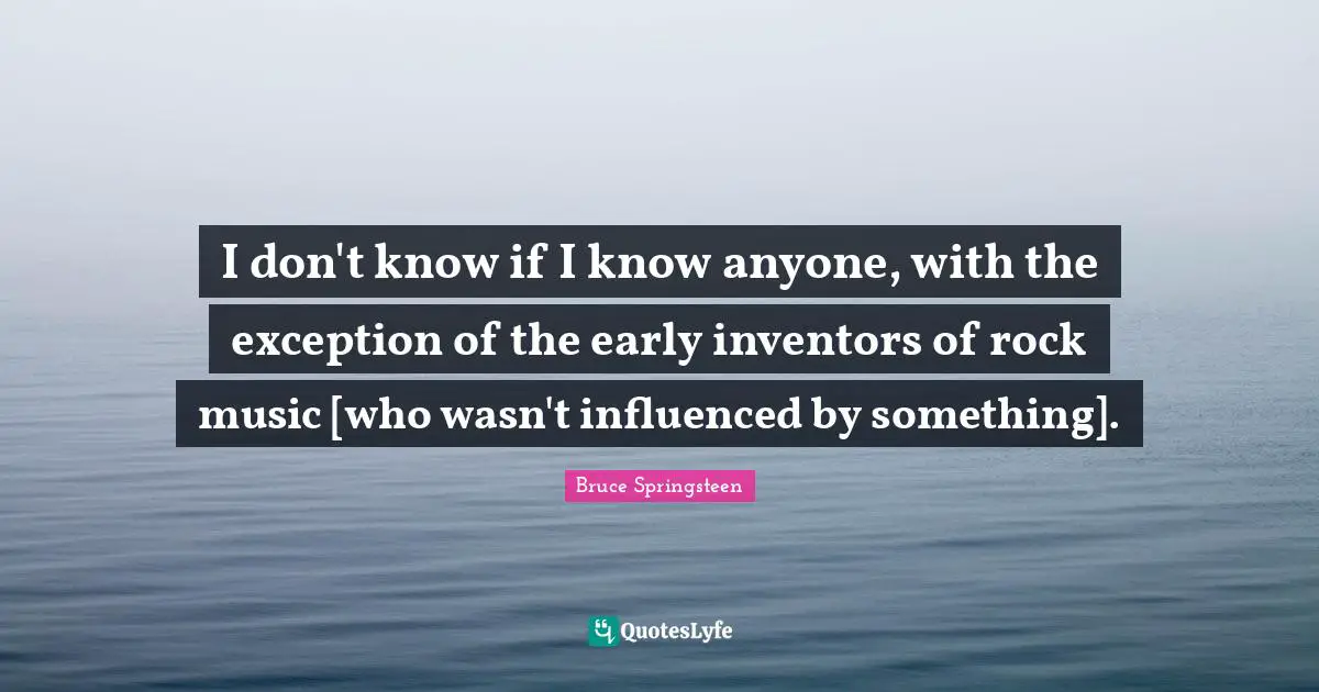 I don't know if I know anyone, with the exception of the early inventors of rock music [who wasn't influenced by something].