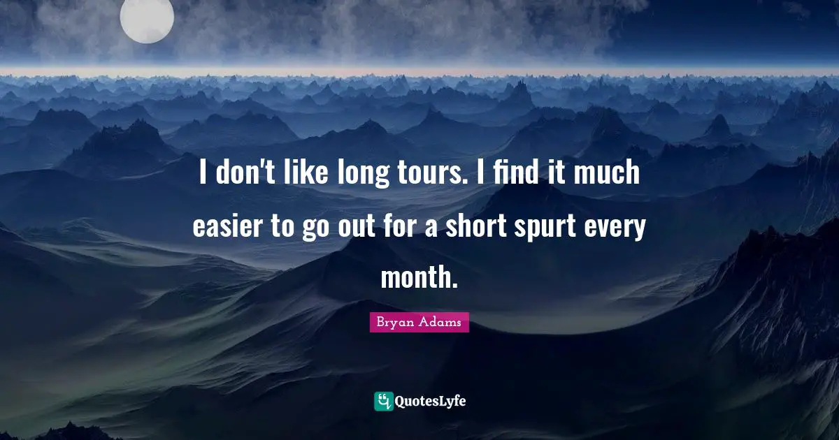 I don't like long tours. I find it much easier to go out for a short spurt every month.
