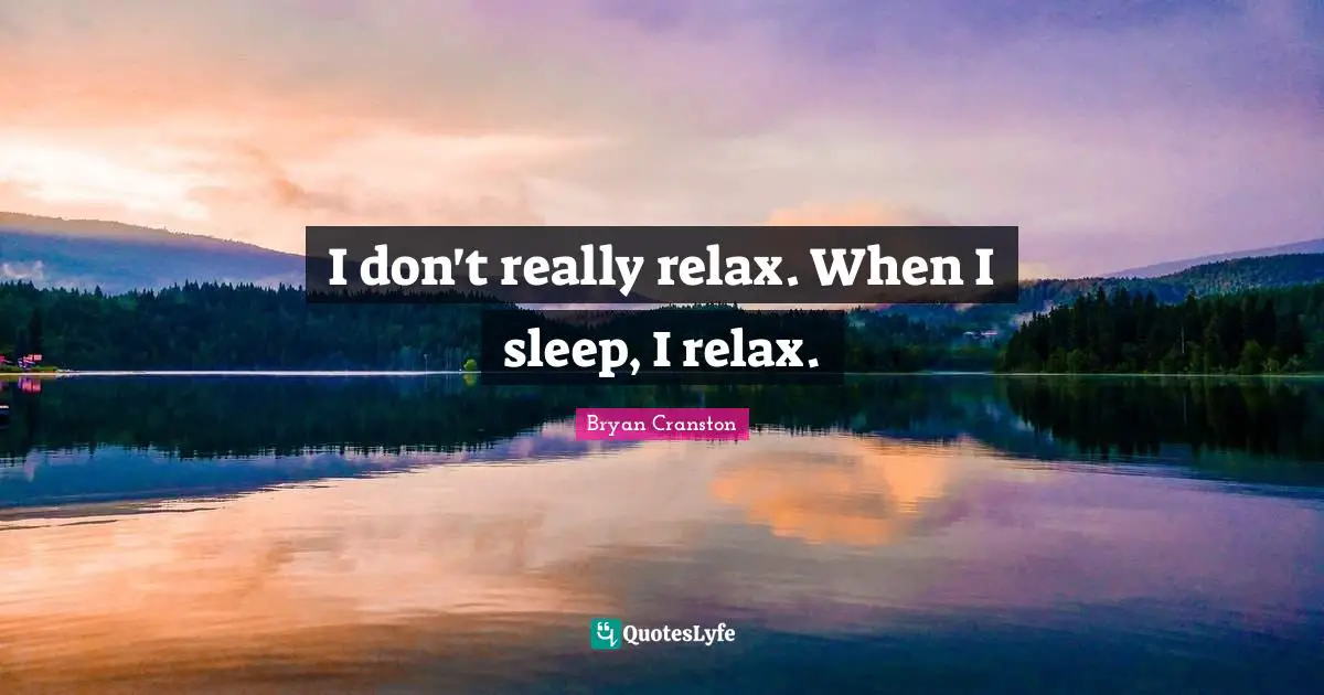 I don't really relax. When I sleep, I relax.