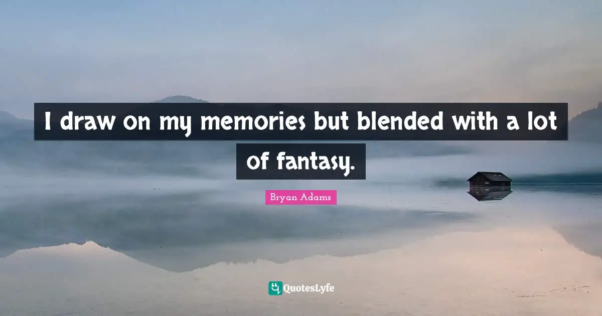 I draw on my memories but blended with a lot of fantasy.