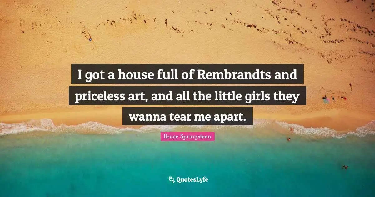 I got a house full of Rembrandts and priceless art, and all the little girls they wanna tear me apart.