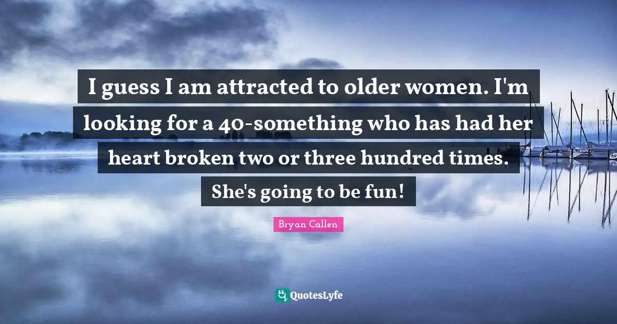 Bryan Callen Quotes: "I guess I am attracted to older women. I'm looking for a 40-something who has had her heart broken two or three hundred times. She's going to be fun!"